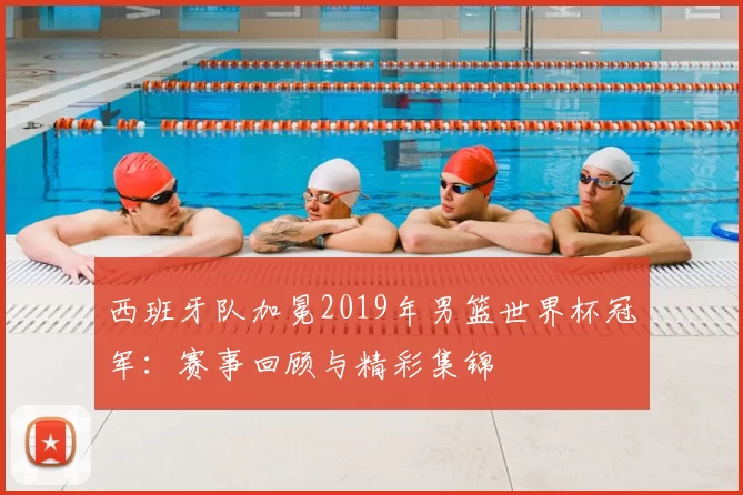 西班牙队加冕2019年男篮世界杯冠军:赛事回顾与精彩集锦
