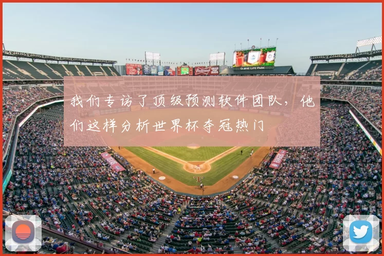 我们专访了顶级预测软件团队，他们这样分析世界杯夺冠热门