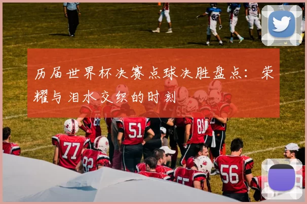 历届世界杯决赛点球决胜盘点：荣耀与泪水交织的时刻