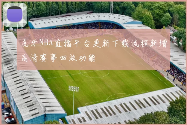 虎牙NBA直播平台更新下载流程新增高清赛事回放功能
