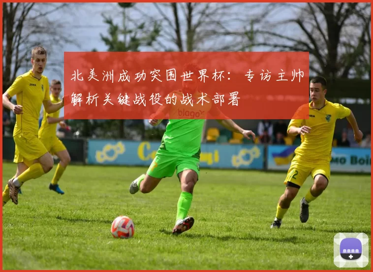 北美洲成功突围世界杯：专访主帅解析关键战役的战术部署