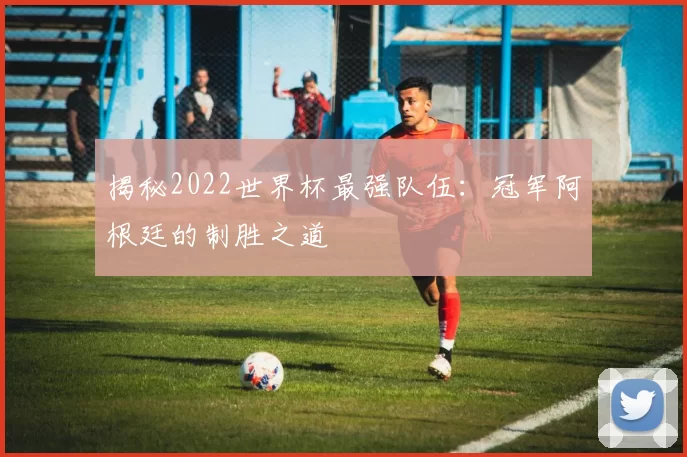 揭秘2022世界杯最强队伍:冠军阿根廷的制胜之道