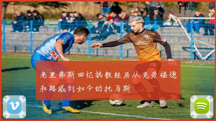 老里弗斯回忆执教经历从克劳福德和路威到如今的托马斯
