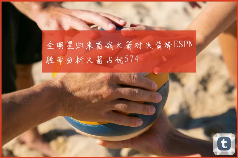 全明星归来首战火箭对决黄蜂ESPN胜率分析火箭占优574