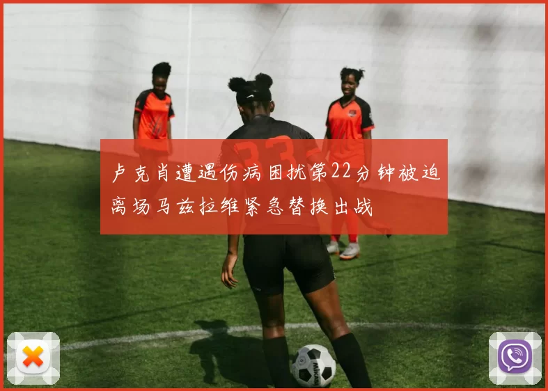 卢克肖遭遇伤病困扰第22分钟被迫离场马兹拉维紧急替换出战