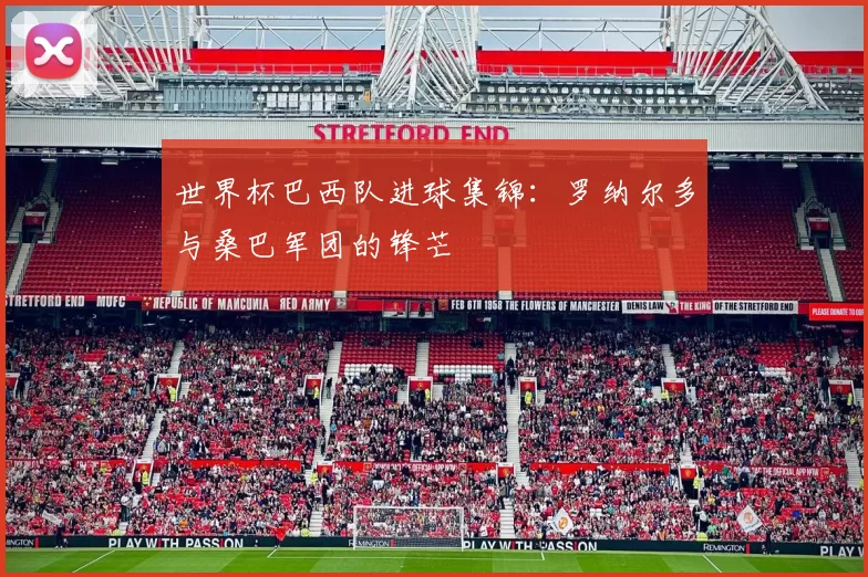 世界杯巴西队进球集锦:罗纳尔多与桑巴军团的锋芒