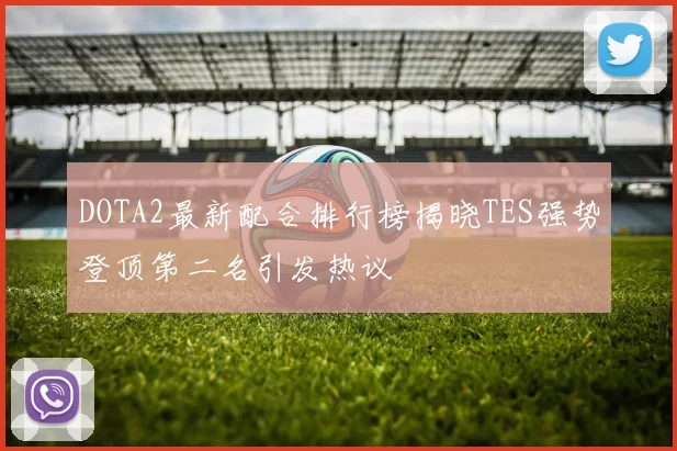DOTA2最新配合排行榜揭晓TES强势登顶第二名引发热议