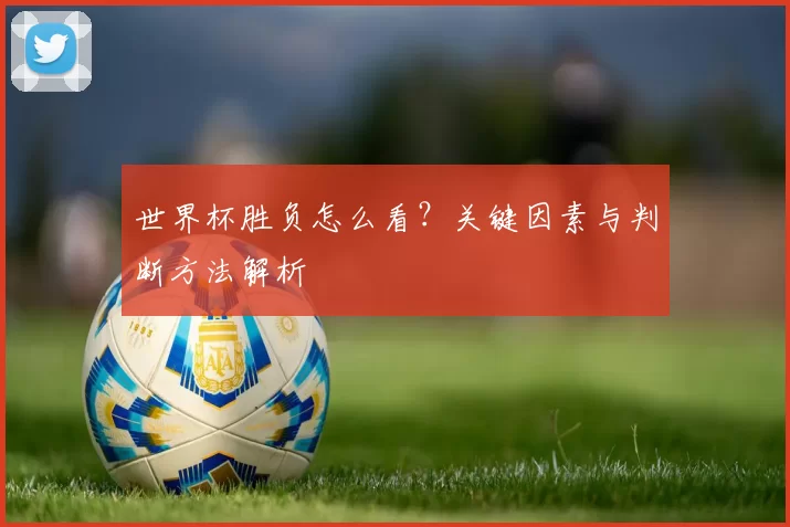 世界杯胜负怎么看？关键因素与判断方法解析
