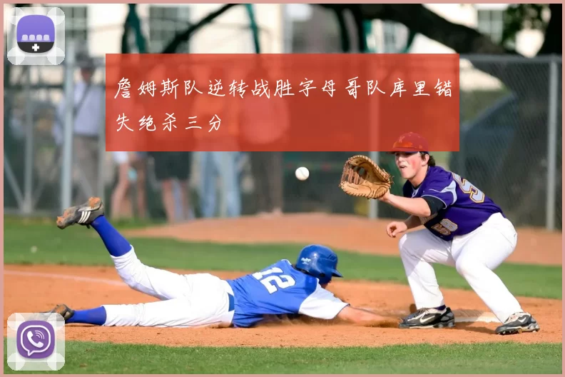 詹姆斯队逆转战胜字母哥队库里错失绝杀三分