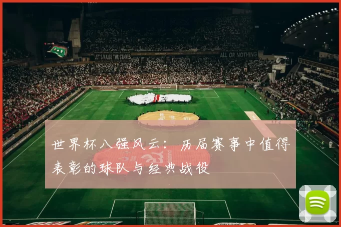 世界杯八强风云:历届赛事中值得表彰的球队与经典战役