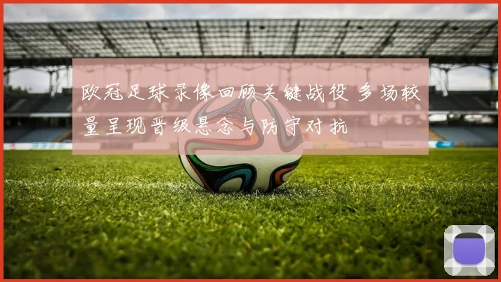欧冠足球录像回顾关键战役 多场较量呈现晋级悬念与防守对抗