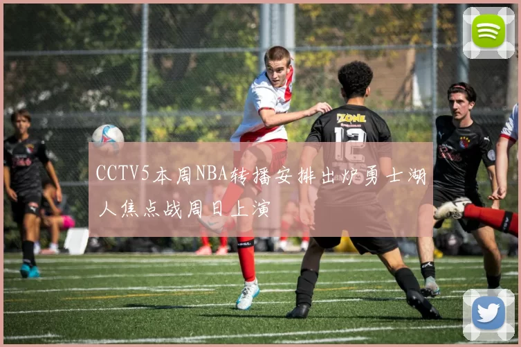 CCTV5本周NBA转播安排出炉勇士湖人焦点战周日上演