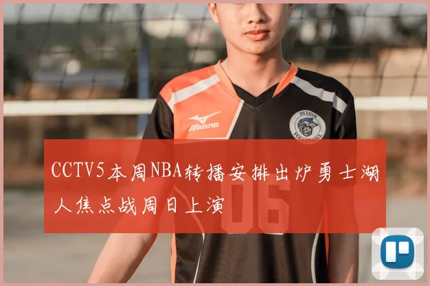 CCTV5本周NBA转播安排出炉勇士湖人焦点战周日上演