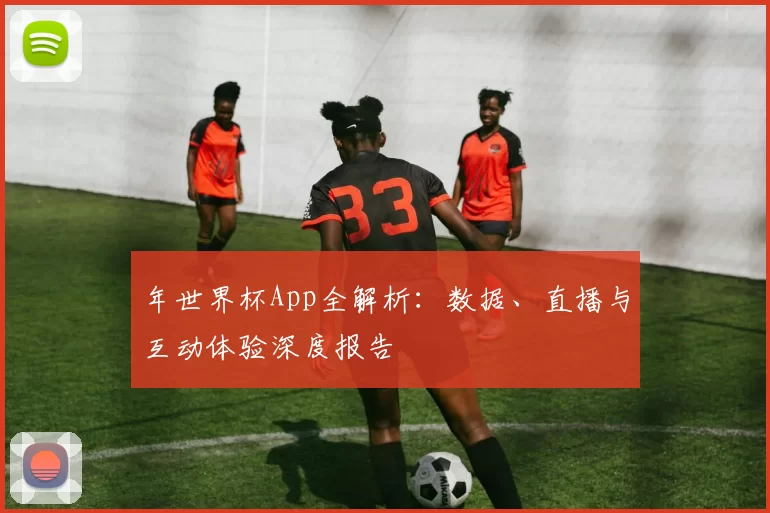 年世界杯App全解析：数据、直播与互动体验深度报告