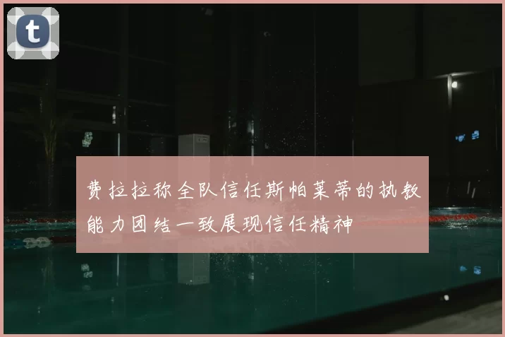 费拉拉称全队信任斯帕莱蒂的执教能力团结一致展现信任精神