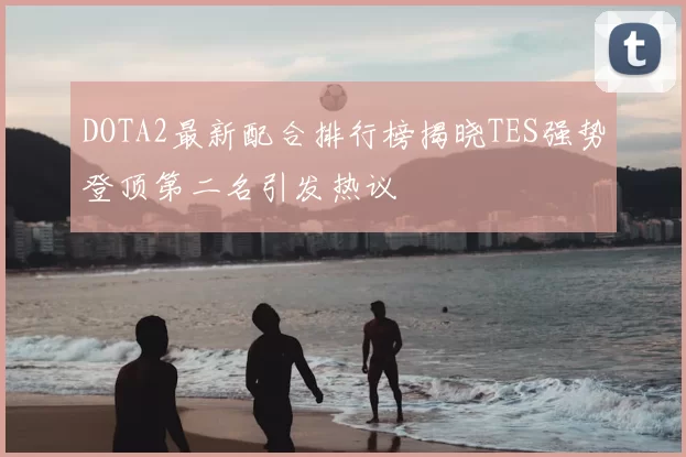 DOTA2最新配合排行榜揭晓TES强势登顶第二名引发热议