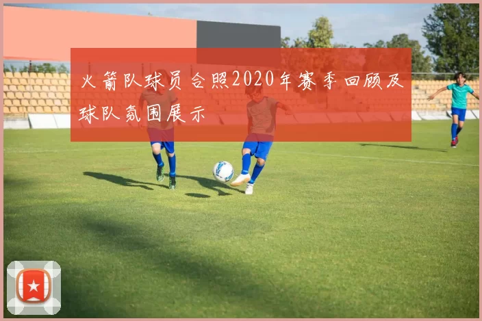 火箭队球员合照2020年赛季回顾及球队氛围展示