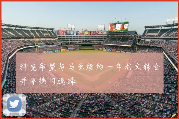 科克希望与马竞续约一年尤文转会并非热门选择