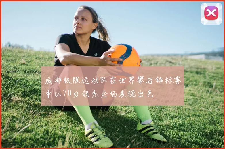 成都极限运动队在世界攀岩锦标赛中以70分领先全场表现出色