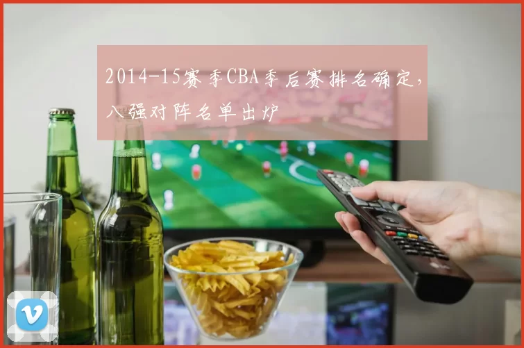 2014-15赛季CBA季后赛排名确定，八强对阵名单出炉