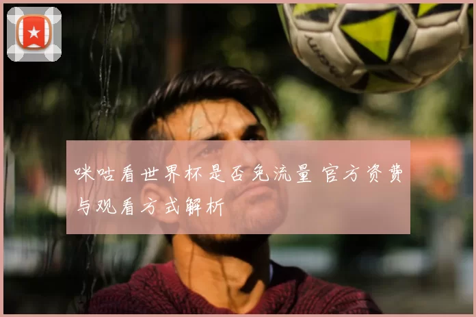 咪咕看世界杯是否免流量 官方资费与观看方式解析