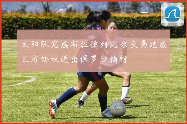 太阳队完成布拉德利比尔交易达成三方协议送出保罗沙梅特