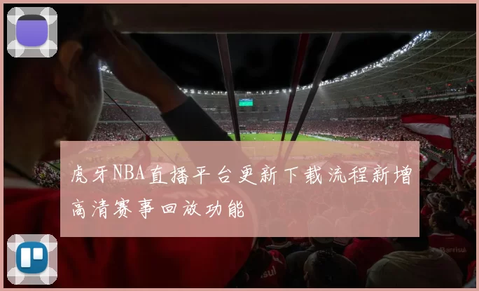 虎牙NBA直播平台更新下载流程新增高清赛事回放功能
