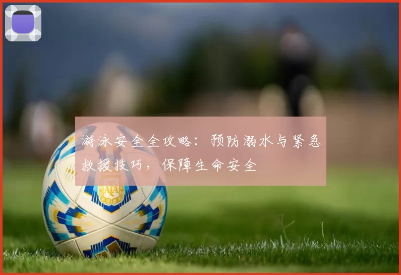 游泳安全全攻略:预防溺水与紧急救援技巧,保障生命安全