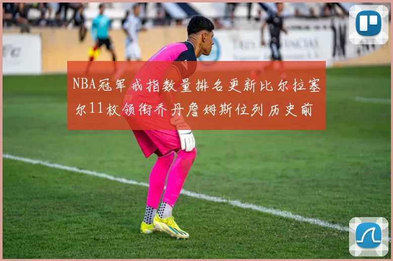 NBA冠军戒指数量排名更新比尔拉塞尔11枚领衔乔丹詹姆斯位列历史前列