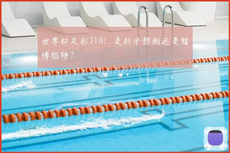 世界杯足彩310：是科学预测还是赌博陷阱？