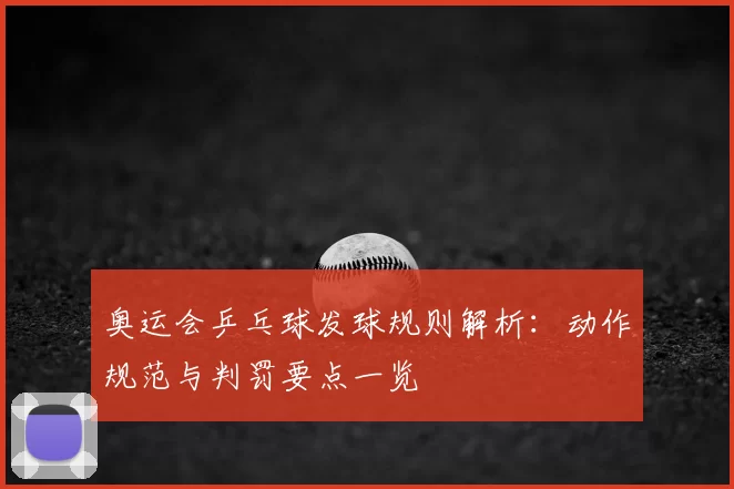 奥运会乒乓球发球规则解析：动作规范与判罚要点一览