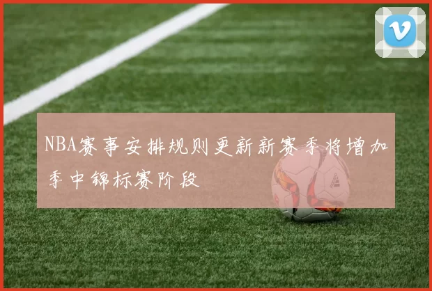 NBA赛事安排规则更新新赛季将增加季中锦标赛阶段