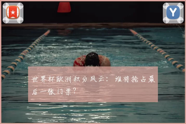 世界杯欧洲积分风云:谁将抢占最后一张门票?