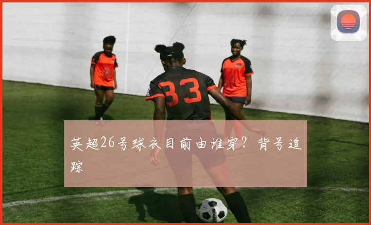 英超26号球衣目前由谁穿?背号追踪