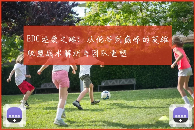 EDG逆袭之路：从低谷到巅峰的英雄联盟战术解析与团队重塑