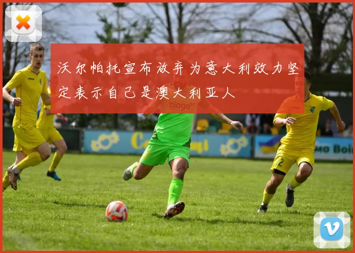 沃尔帕托宣布放弃为意大利效力坚定表示自己是澳大利亚人