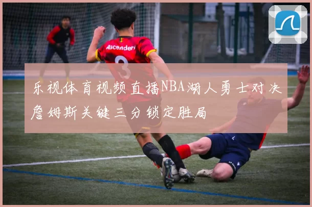 乐视体育视频直播NBA湖人勇士对决詹姆斯关键三分锁定胜局