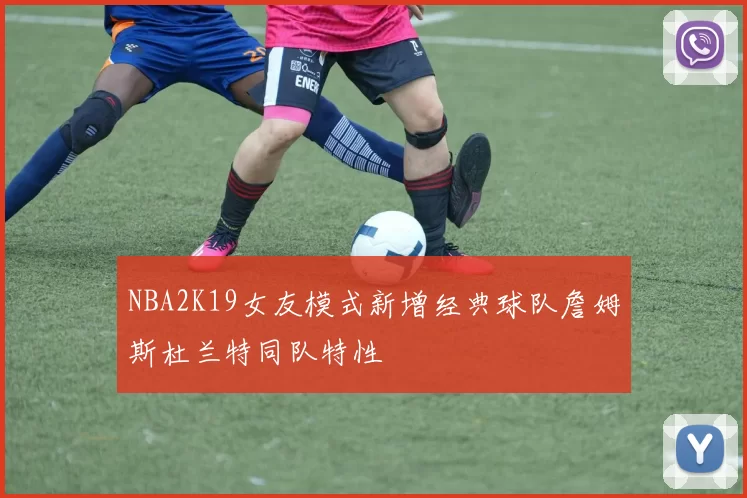 NBA2K19女友模式新增经典球队詹姆斯杜兰特同队特性