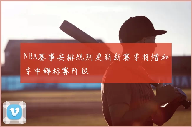 NBA赛事安排规则更新新赛季将增加季中锦标赛阶段
