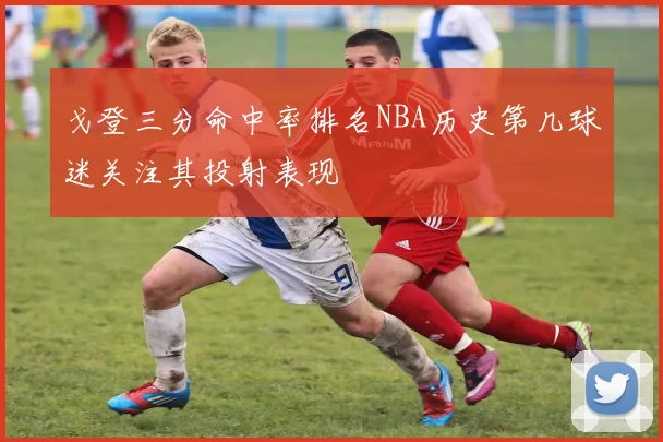 戈登三分命中率排名NBA历史第几球迷关注其投射表现