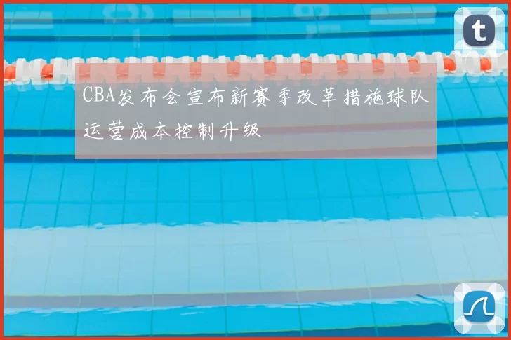 CBA发布会宣布新赛季改革措施球队运营成本控制升级