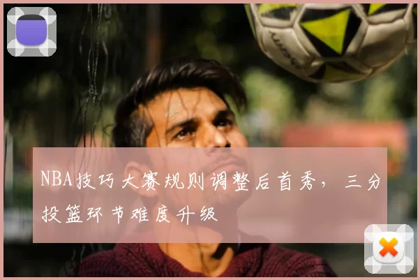 NBA技巧大赛规则调整后首秀，三分投篮环节难度升级
