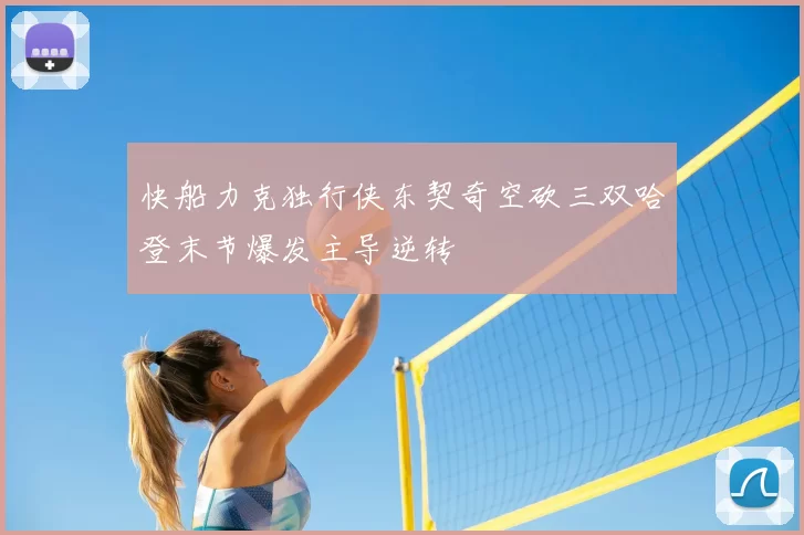 快船力克独行侠东契奇空砍三双哈登末节爆发主导逆转