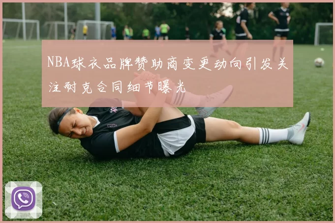 NBA球衣品牌赞助商变更动向引发关注耐克合同细节曝光