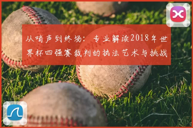 从哨声到终场：专业解读2018年世界杯四强赛裁判的执法艺术与挑战