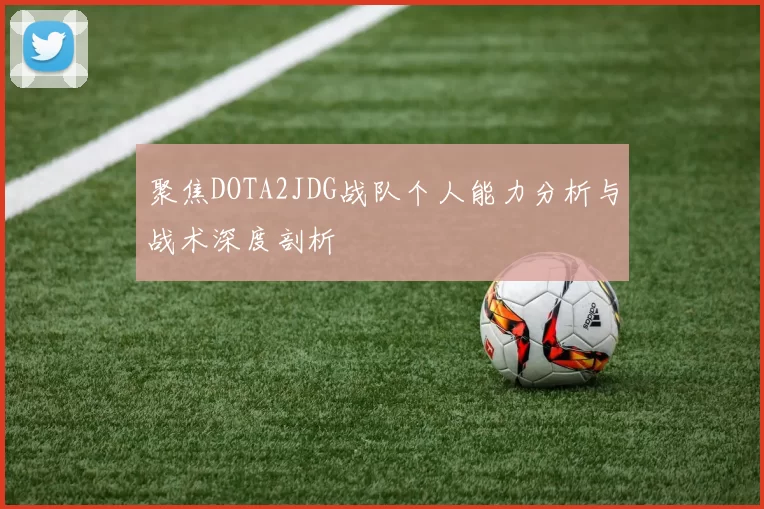 聚焦DOTA2JDG战队个人能力分析与战术深度剖析