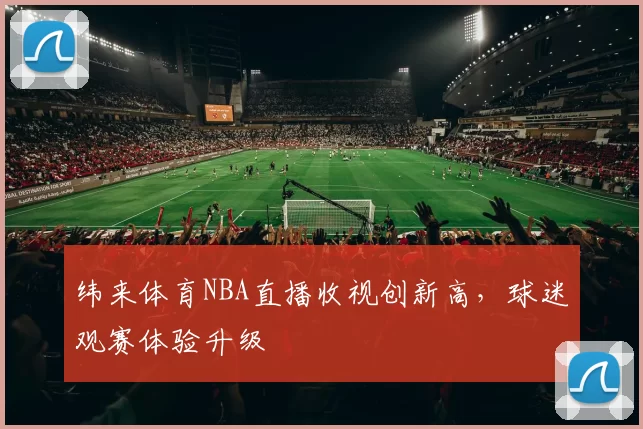 纬来体育NBA直播收视创新高，球迷观赛体验升级