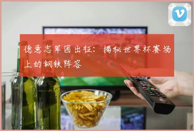 德意志军团出征:揭秘世界杯赛场上的钢铁阵容