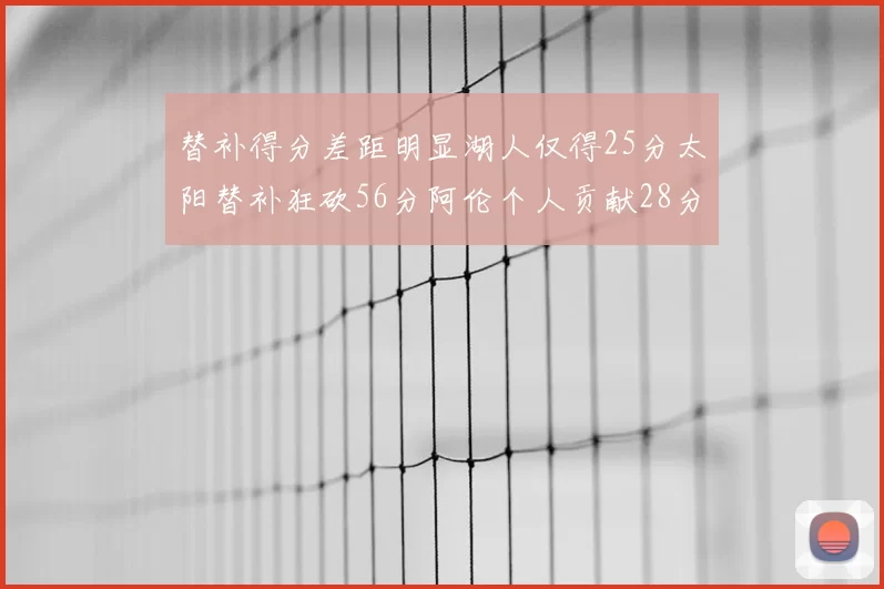 替补得分差距明显湖人仅得25分太阳替补狂砍56分阿伦个人贡献28分