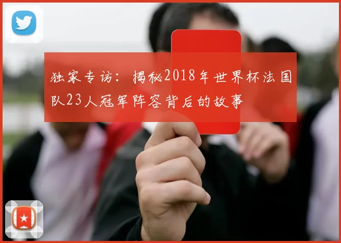 独家专访：揭秘2018年世界杯法国队23人冠军阵容背后的故事